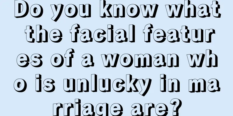 Do you know what the facial features of a woman who is unlucky in marriage are?