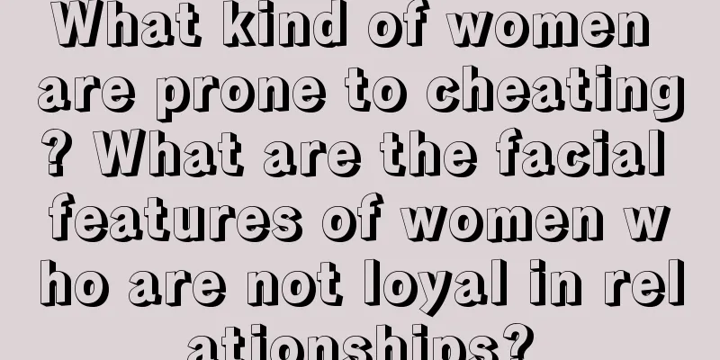 What kind of women are prone to cheating? What are the facial features of women who are not loyal in relationships?