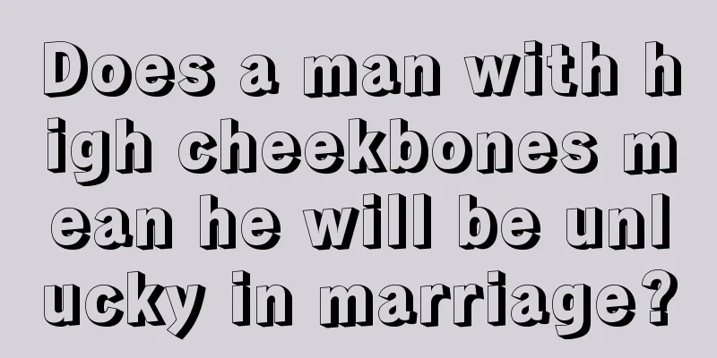 Does a man with high cheekbones mean he will be unlucky in marriage?