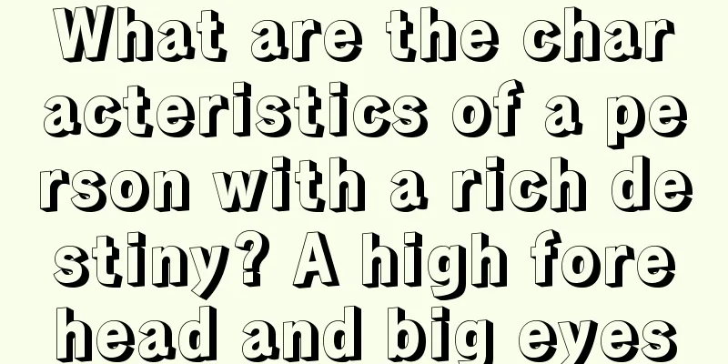 What are the characteristics of a person with a rich destiny? A high forehead and big eyes