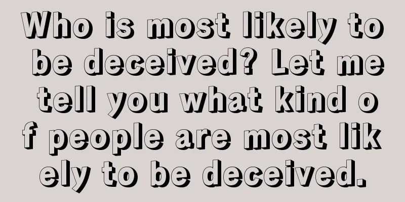 Who is most likely to be deceived? Let me tell you what kind of people are most likely to be deceived.