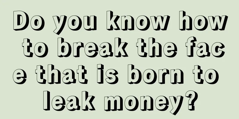 Do you know how to break the face that is born to leak money?