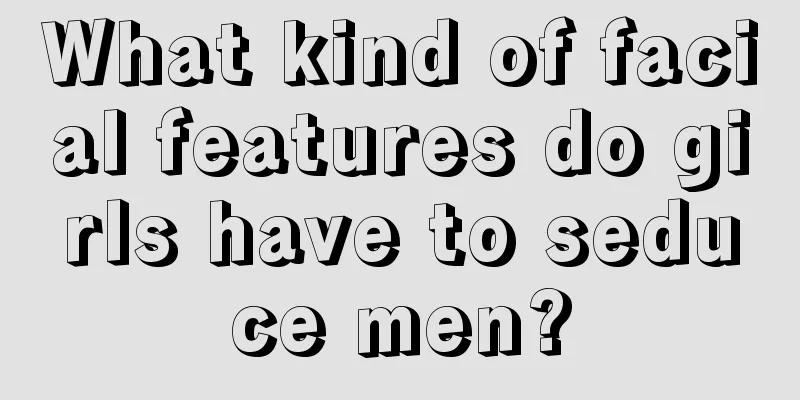 What kind of facial features do girls have to seduce men?