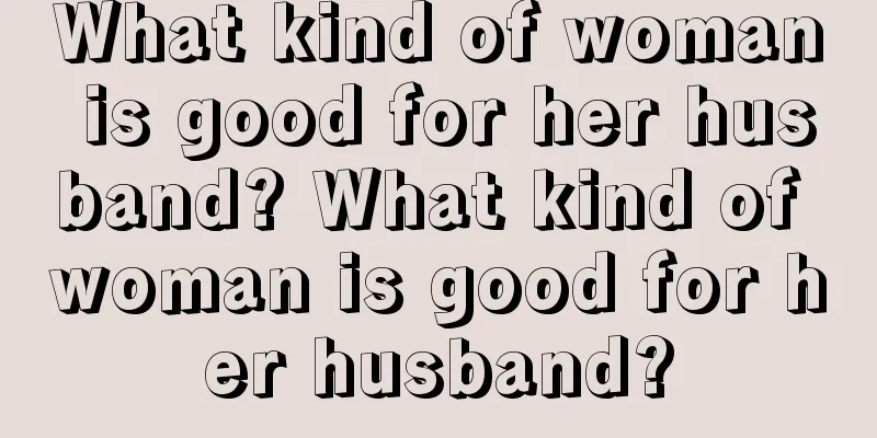 What kind of woman is good for her husband? What kind of woman is good for her husband?
