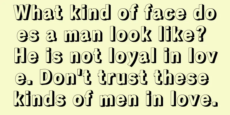 What kind of face does a man look like? He is not loyal in love. Don't trust these kinds of men in love.