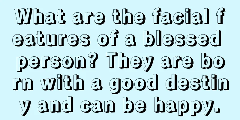 What are the facial features of a blessed person? They are born with a good destiny and can be happy.