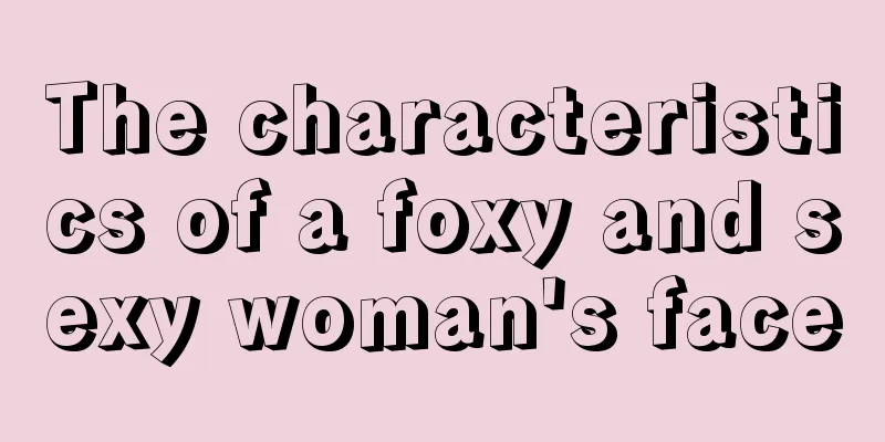 The characteristics of a foxy and sexy woman's face