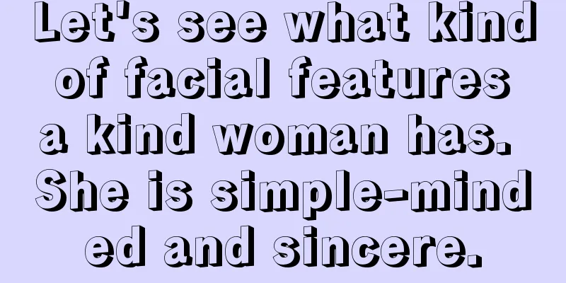 Let's see what kind of facial features a kind woman has. She is simple-minded and sincere.