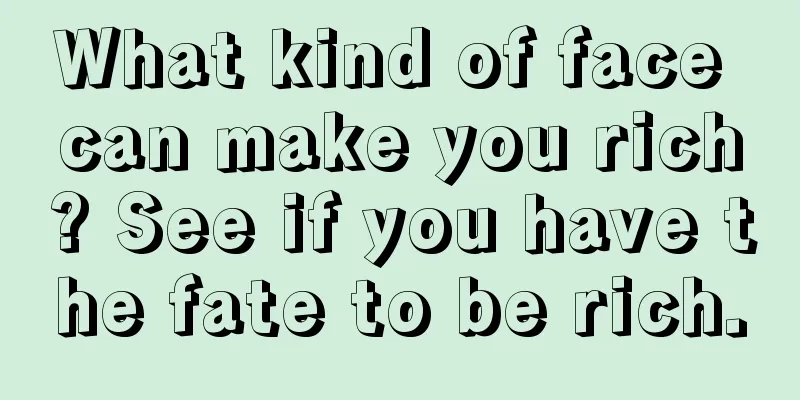 What kind of face can make you rich? See if you have the fate to be rich.