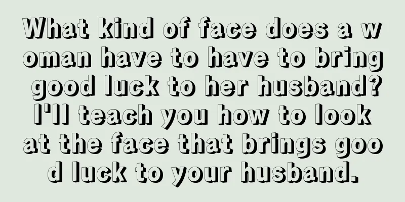 What kind of face does a woman have to have to bring good luck to her husband? I'll teach you how to look at the face that brings good luck to your husband.