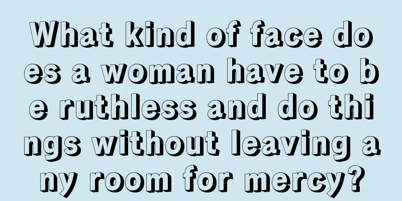 What kind of face does a woman have to be ruthless and do things without leaving any room for mercy?