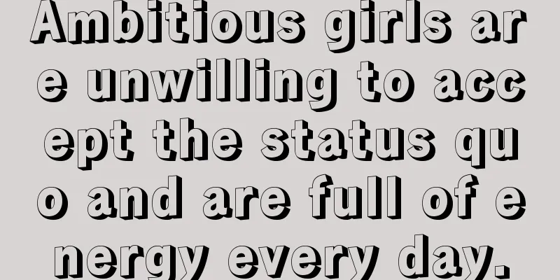 Ambitious girls are unwilling to accept the status quo and are full of energy every day.