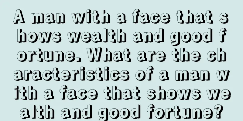 A man with a face that shows wealth and good fortune. What are the characteristics of a man with a face that shows wealth and good fortune?