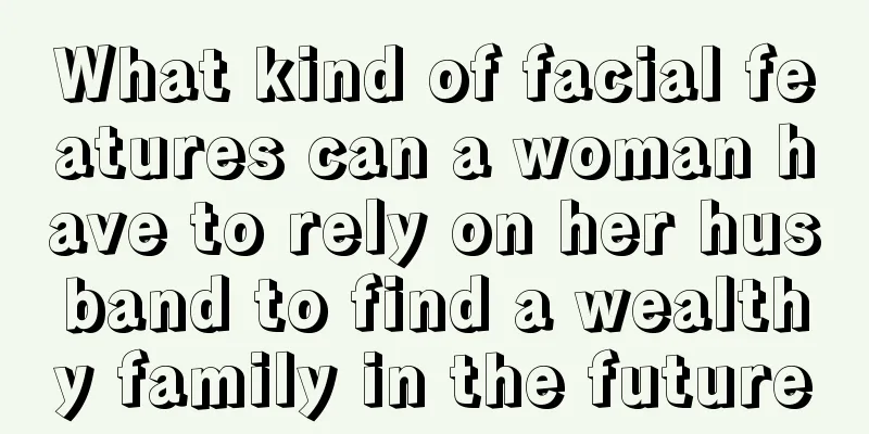 What kind of facial features can a woman have to rely on her husband to find a wealthy family in the future