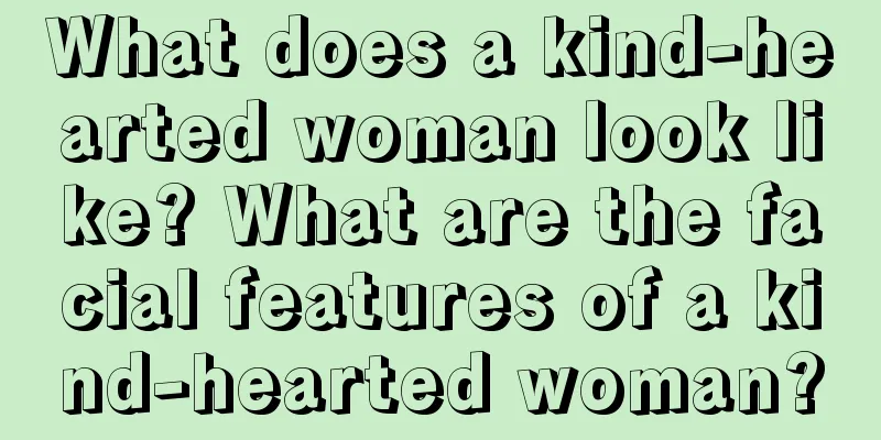 What does a kind-hearted woman look like? What are the facial features of a kind-hearted woman?