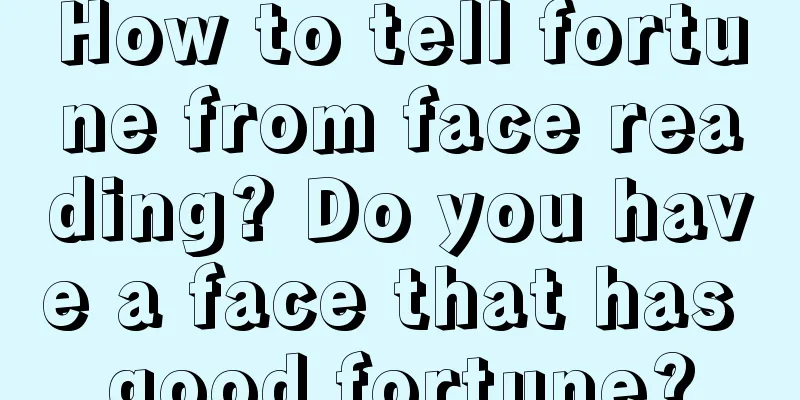 How to tell fortune from face reading? Do you have a face that has good fortune?