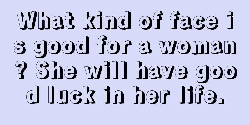 What kind of face is good for a woman? She will have good luck in her life.