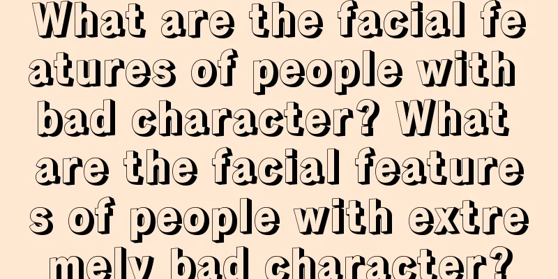 What are the facial features of people with bad character? What are the facial features of people with extremely bad character?