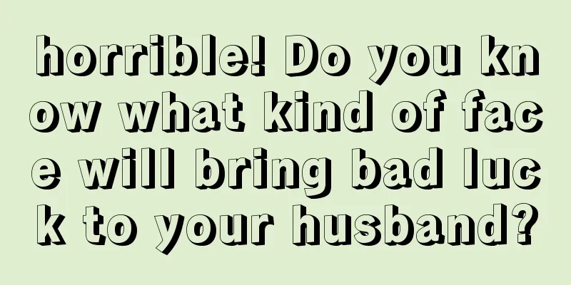 horrible! Do you know what kind of face will bring bad luck to your husband?