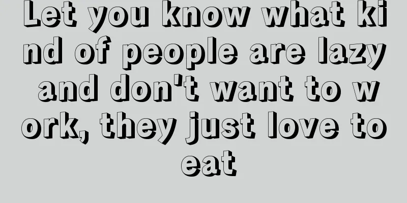 Let you know what kind of people are lazy and don't want to work, they just love to eat