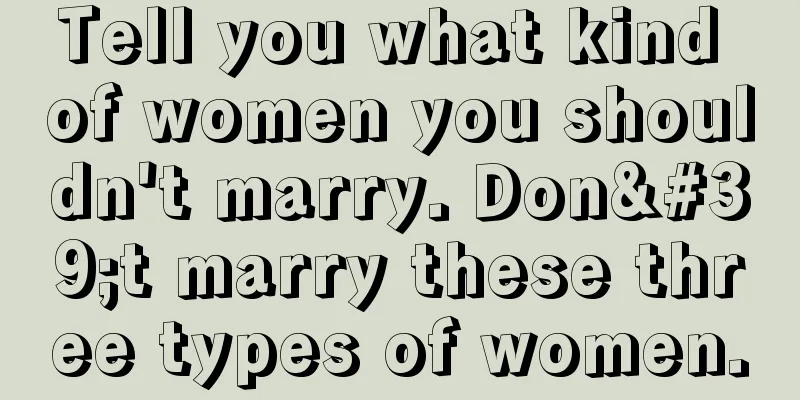Tell you what kind of women you shouldn't marry. Don't marry these three types of women.