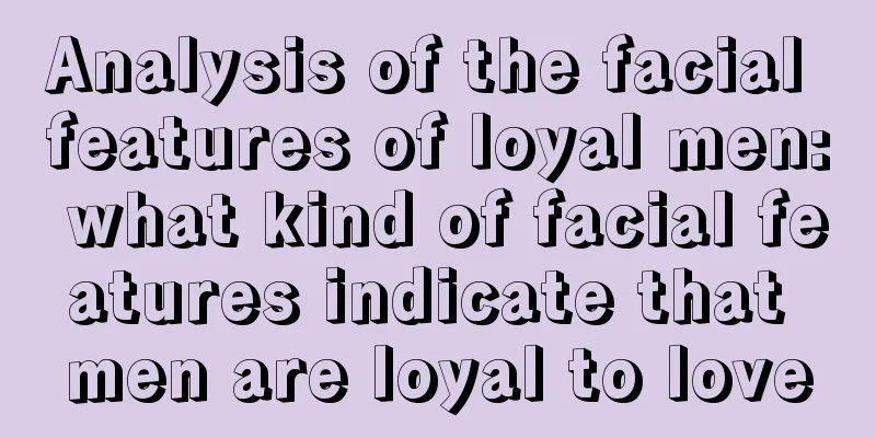 Analysis of the facial features of loyal men: what kind of facial features indicate that men are loyal to love