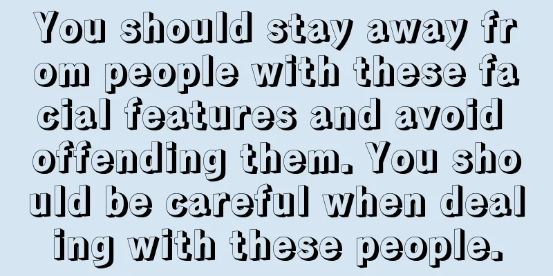 You should stay away from people with these facial features and avoid offending them. You should be careful when dealing with these people.