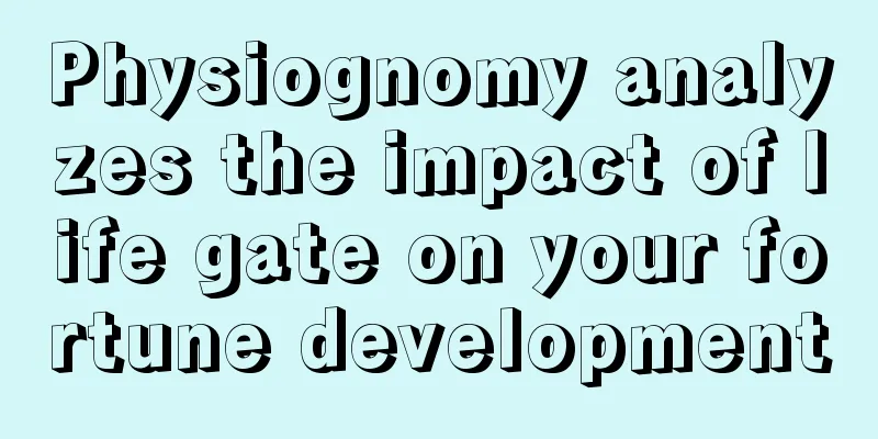 Physiognomy analyzes the impact of life gate on your fortune development