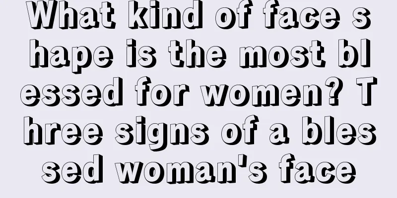 What kind of face shape is the most blessed for women? Three signs of a blessed woman's face