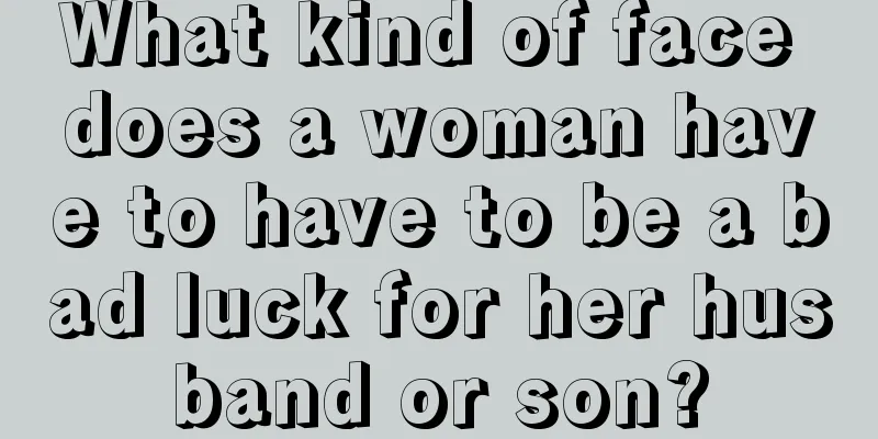 What kind of face does a woman have to have to be a bad luck for her husband or son?