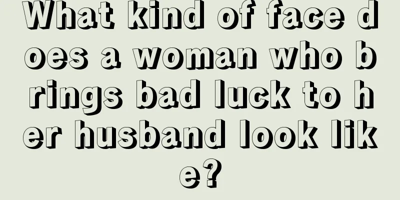What kind of face does a woman who brings bad luck to her husband look like?