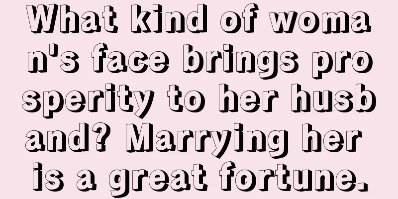 What kind of woman's face brings prosperity to her husband? Marrying her is a great fortune.