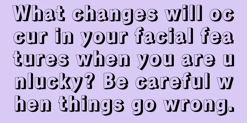 What changes will occur in your facial features when you are unlucky? Be careful when things go wrong.