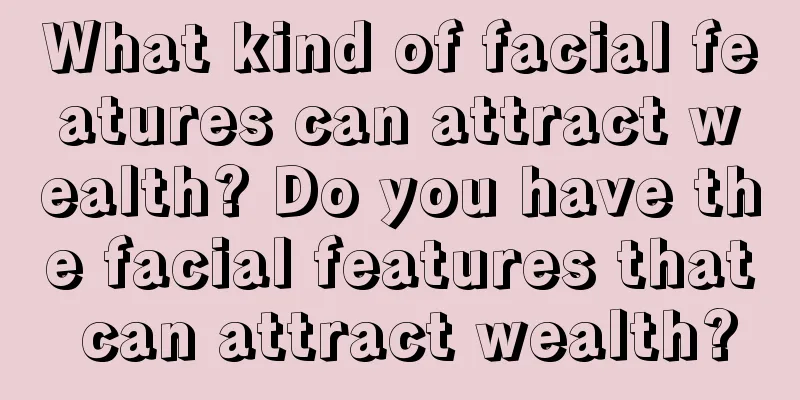 What kind of facial features can attract wealth? Do you have the facial features that can attract wealth?