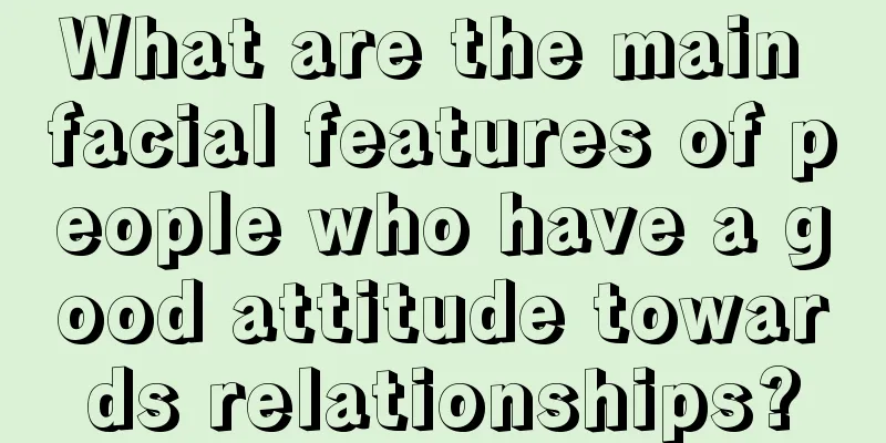 What are the main facial features of people who have a good attitude towards relationships?