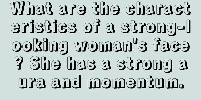 What are the characteristics of a strong-looking woman's face? She has a strong aura and momentum.