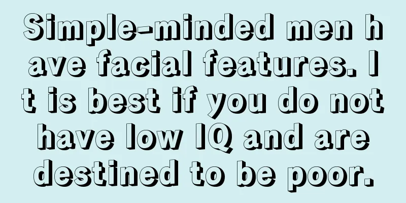 Simple-minded men have facial features. It is best if you do not have low IQ and are destined to be poor.