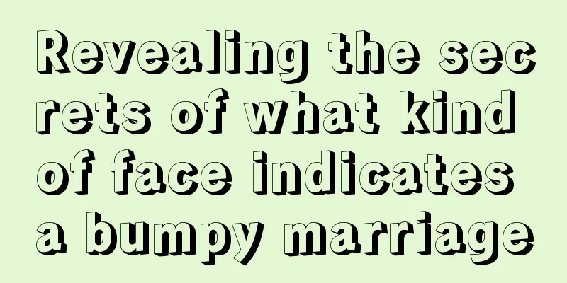 Revealing the secrets of what kind of face indicates a bumpy marriage
