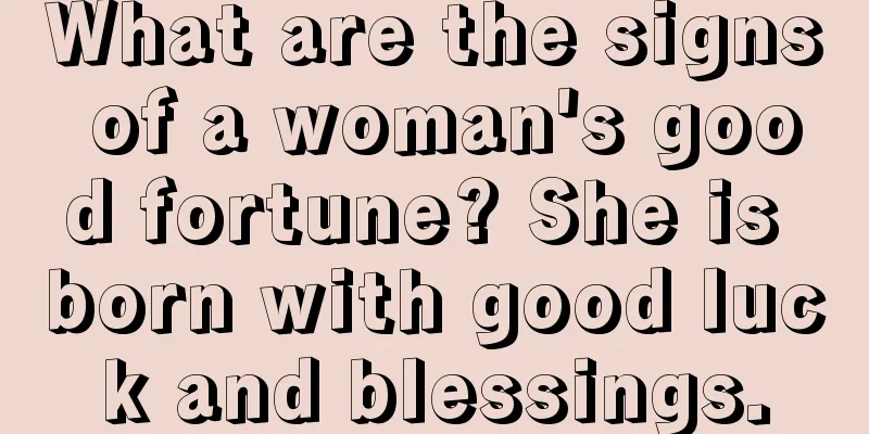 What are the signs of a woman's good fortune? She is born with good luck and blessings.