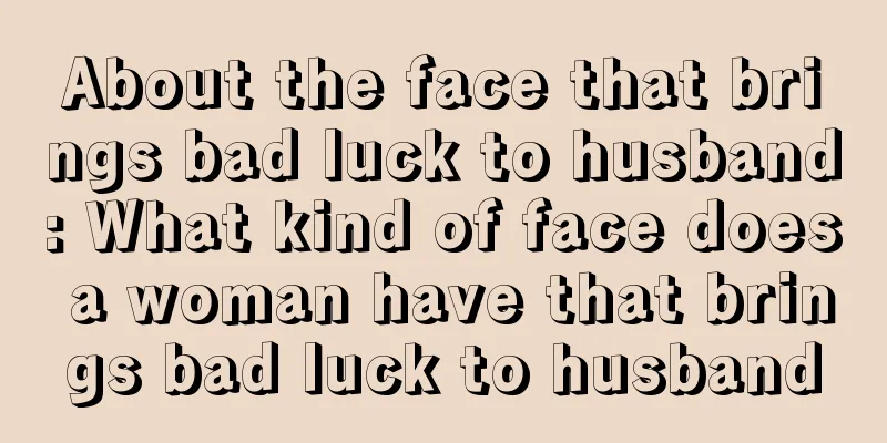 About the face that brings bad luck to husband: What kind of face does a woman have that brings bad luck to husband