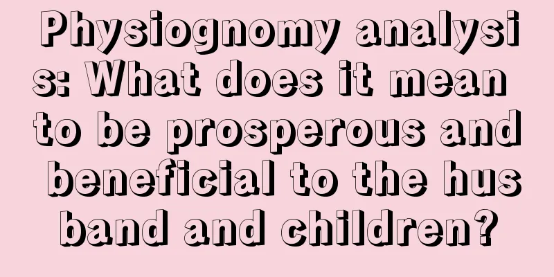 Physiognomy analysis: What does it mean to be prosperous and beneficial to the husband and children?