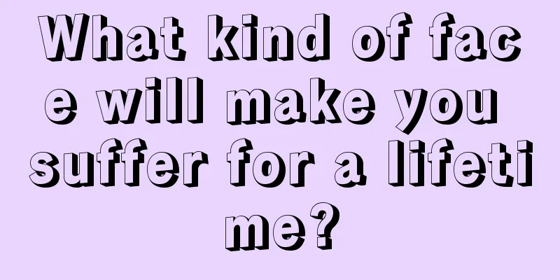 What kind of face will make you suffer for a lifetime?