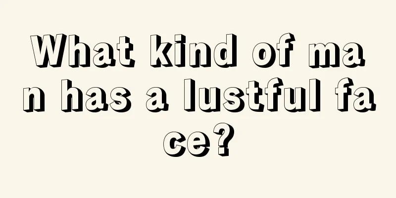 What kind of man has a lustful face?