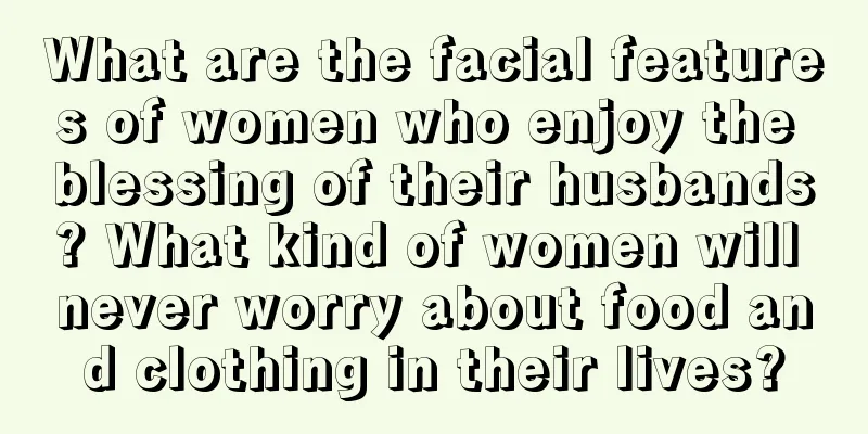 What are the facial features of women who enjoy the blessing of their husbands? What kind of women will never worry about food and clothing in their lives?