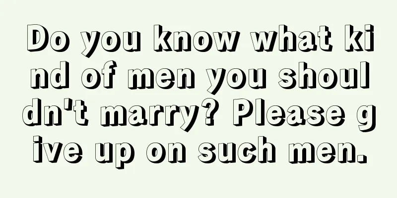 Do you know what kind of men you shouldn't marry? Please give up on such men.
