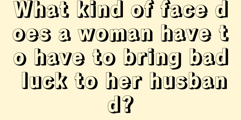 What kind of face does a woman have to have to bring bad luck to her husband?