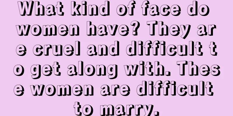 What kind of face do women have? They are cruel and difficult to get along with. These women are difficult to marry.