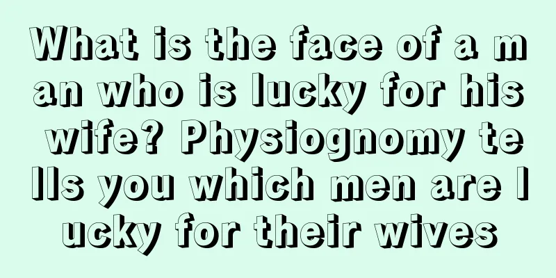What is the face of a man who is lucky for his wife? Physiognomy tells you which men are lucky for their wives