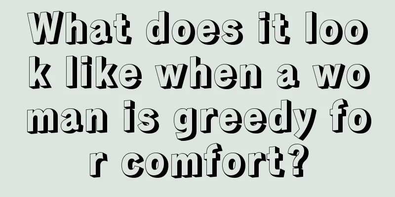 What does it look like when a woman is greedy for comfort?