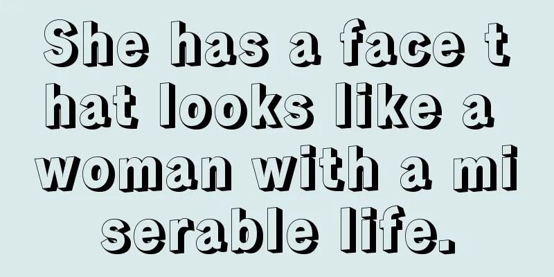She has a face that looks like a woman with a miserable life.